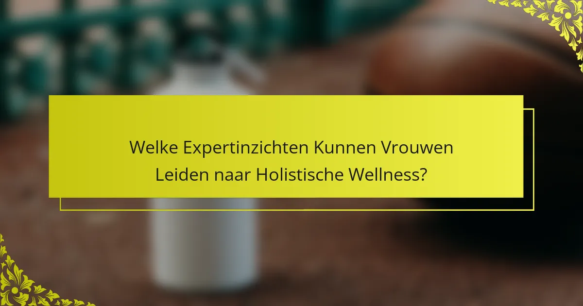 Welke Expertinzichten Kunnen Vrouwen Leiden naar Holistische Wellness?