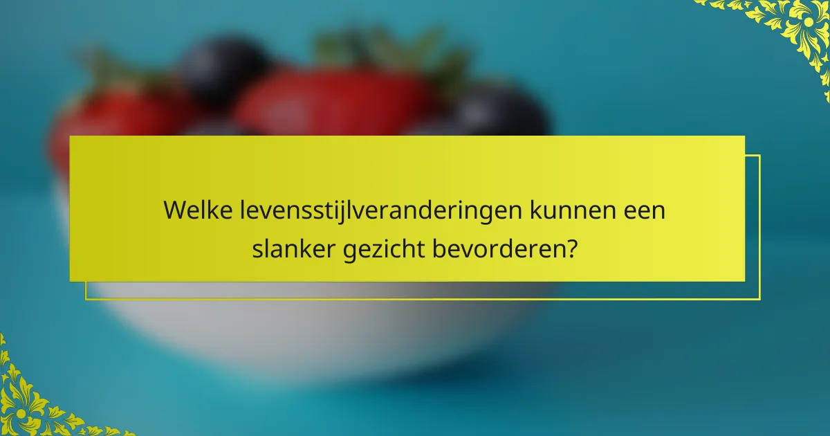 Welke levensstijlveranderingen kunnen een slanker gezicht bevorderen?