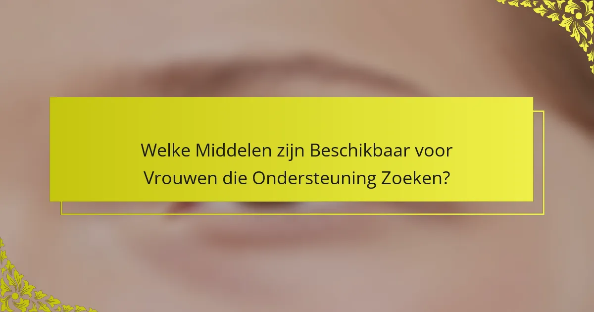 Welke Middelen zijn Beschikbaar voor Vrouwen die Ondersteuning Zoeken?