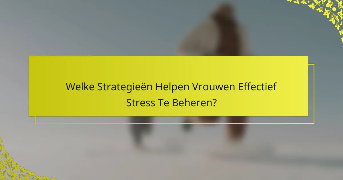 Welke Strategieën Helpen Vrouwen Effectief Stress Te Beheren?