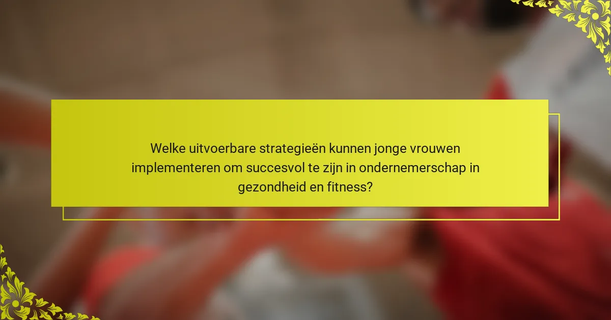 Welke uitvoerbare strategieën kunnen jonge vrouwen implementeren om succesvol te zijn in ondernemerschap in gezondheid en fitness?