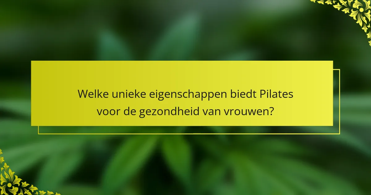 Welke unieke eigenschappen biedt Pilates voor de gezondheid van vrouwen?