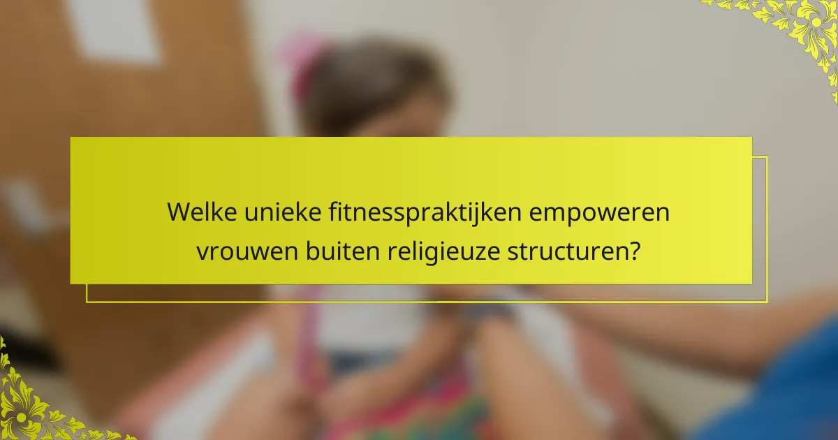 Welke unieke fitnesspraktijken empoweren vrouwen buiten religieuze structuren?