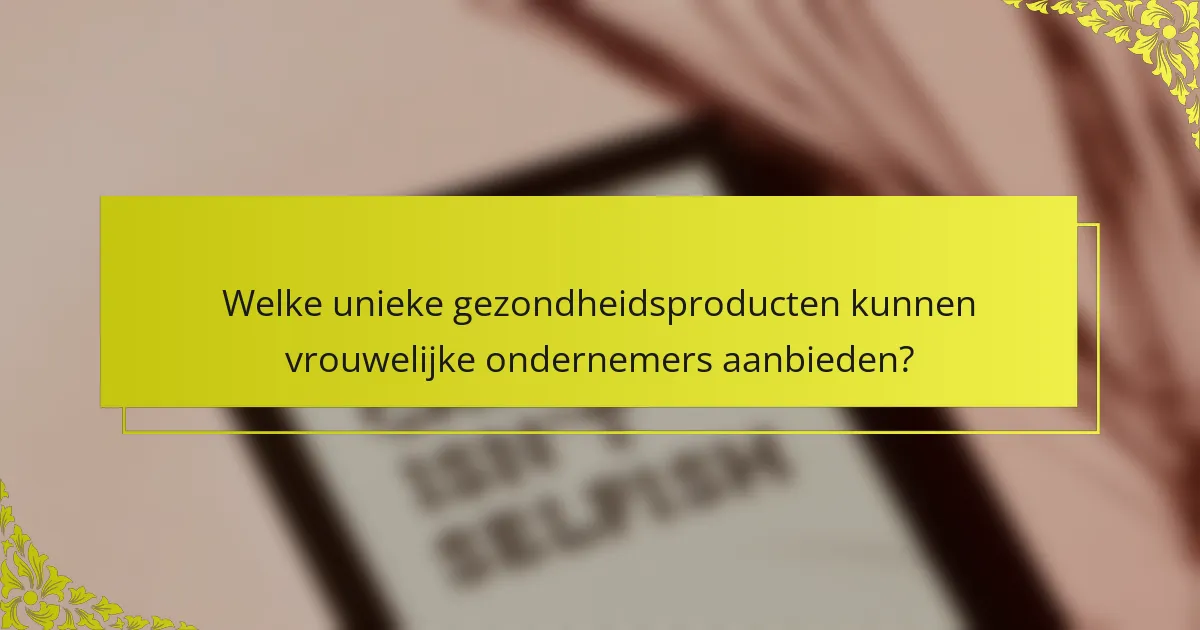 Welke unieke gezondheidsproducten kunnen vrouwelijke ondernemers aanbieden?