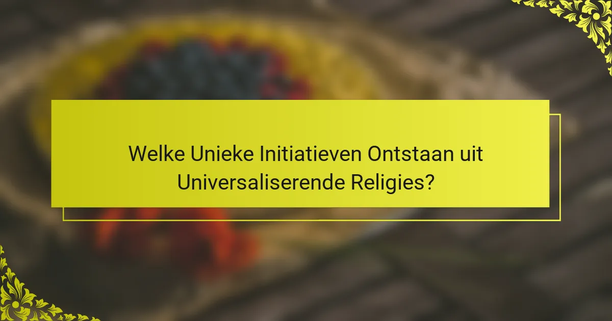Welke Unieke Initiatieven Ontstaan uit Universaliserende Religies?