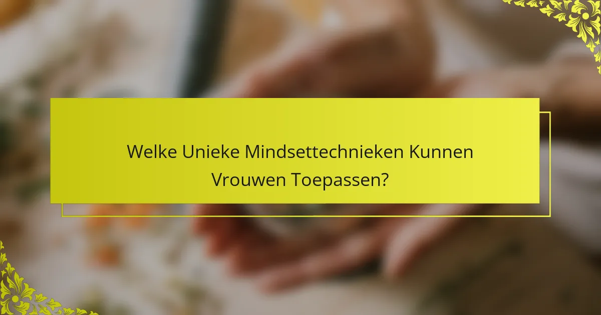 Welke Unieke Mindsettechnieken Kunnen Vrouwen Toepassen?