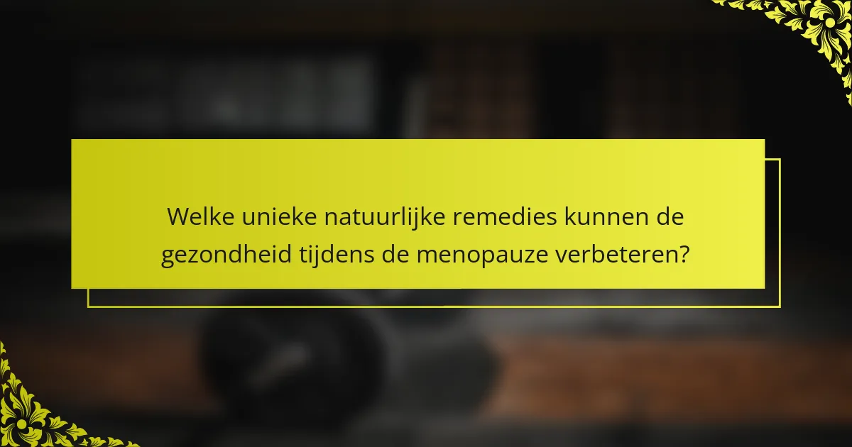 Welke unieke natuurlijke remedies kunnen de gezondheid tijdens de menopauze verbeteren?