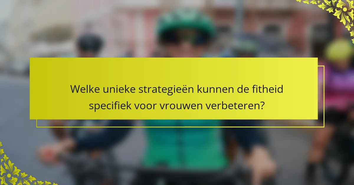 Welke unieke strategieën kunnen de fitheid specifiek voor vrouwen verbeteren?