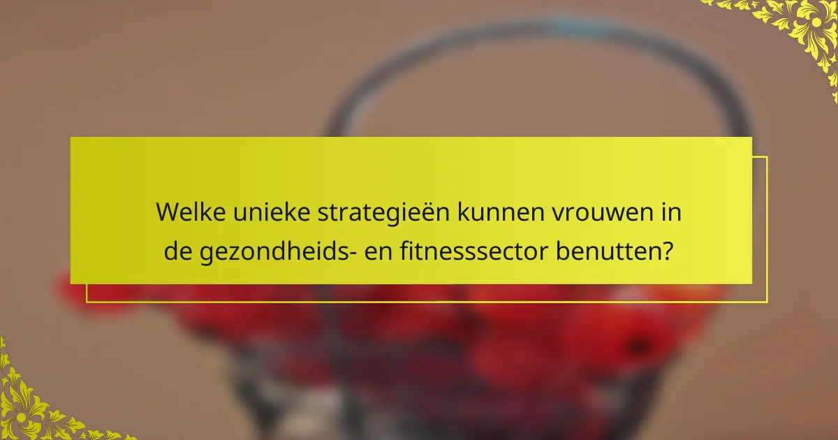 Welke unieke strategieën kunnen vrouwen in de gezondheids- en fitnesssector benutten?