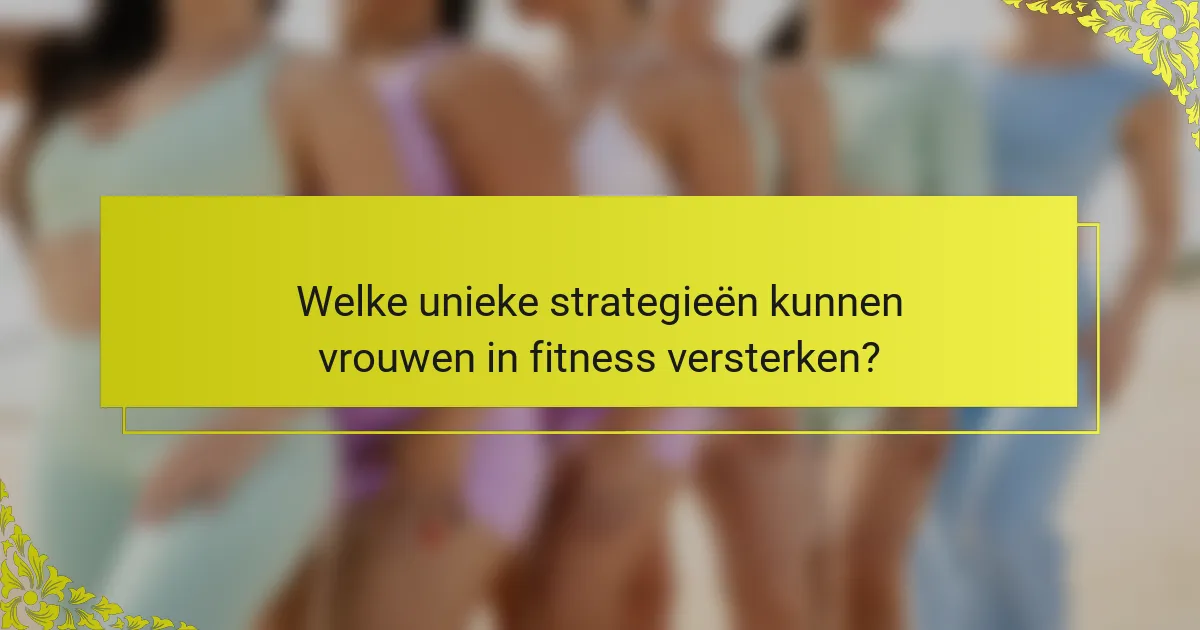 Welke unieke strategieën kunnen vrouwen in fitness versterken?