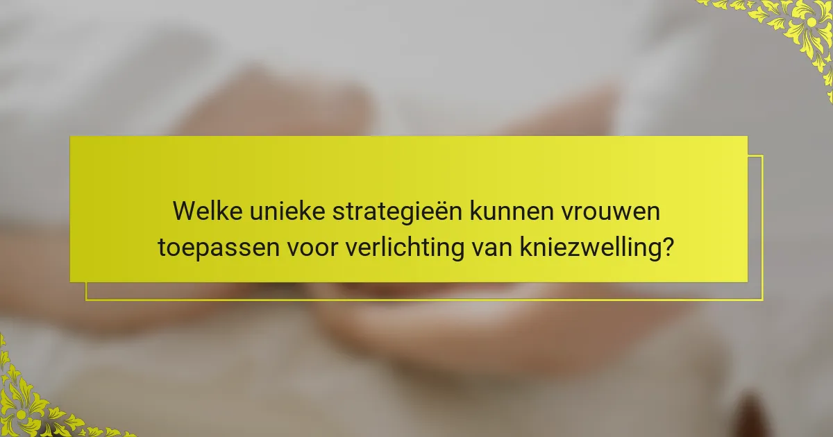 Welke unieke strategieën kunnen vrouwen toepassen voor verlichting van kniezwelling?