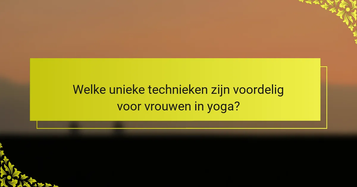 Welke unieke technieken zijn voordelig voor vrouwen in yoga?