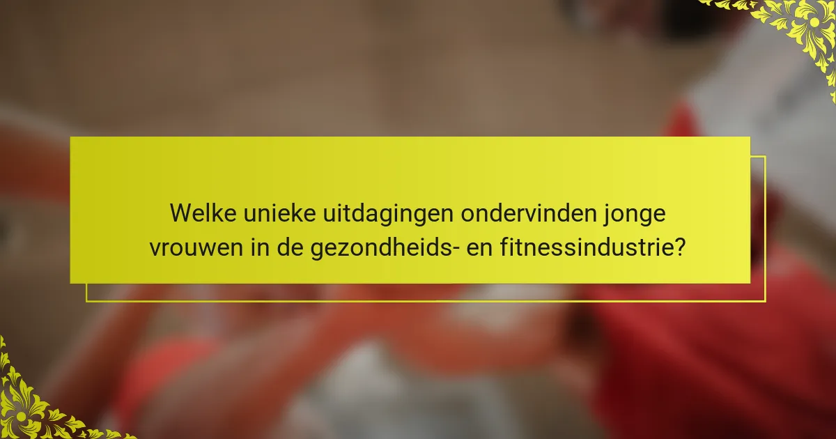 Welke unieke uitdagingen ondervinden jonge vrouwen in de gezondheids- en fitnessindustrie?