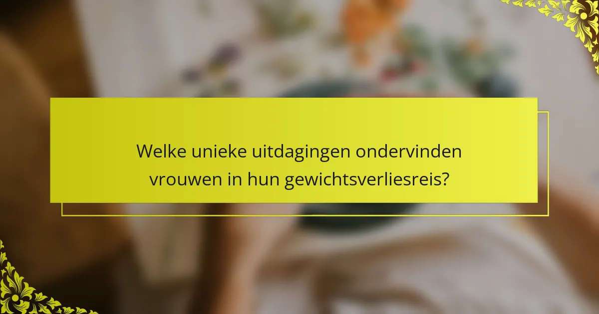 Welke unieke uitdagingen ondervinden vrouwen in hun gewichtsverliesreis?