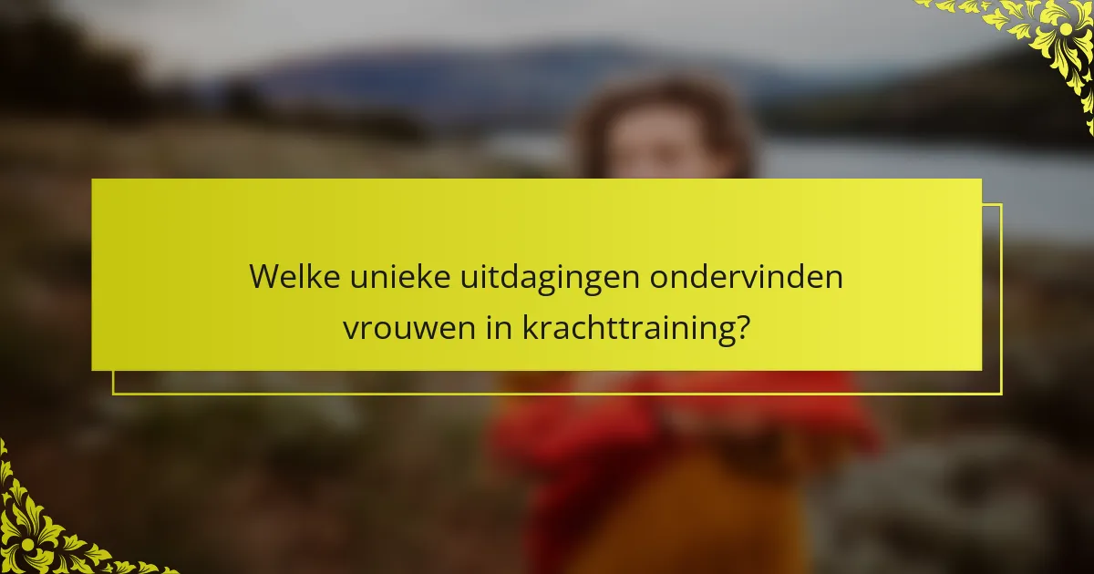 Welke unieke uitdagingen ondervinden vrouwen in krachttraining?