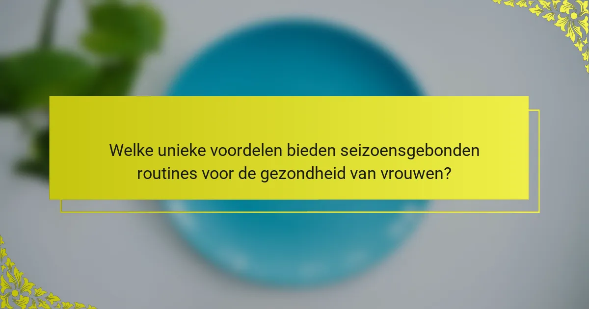Welke unieke voordelen bieden seizoensgebonden routines voor de gezondheid van vrouwen?