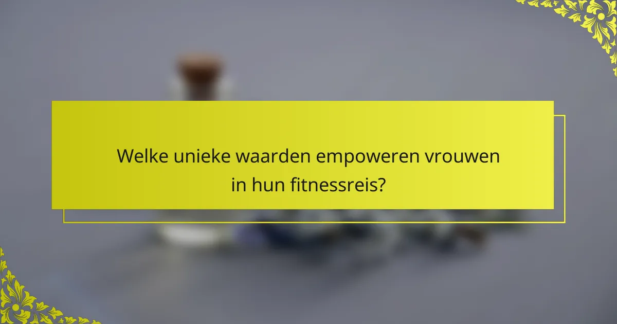 Welke unieke waarden empoweren vrouwen in hun fitnessreis?