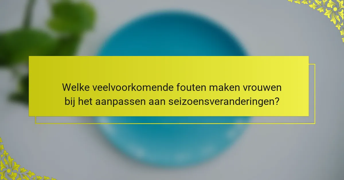 Welke veelvoorkomende fouten maken vrouwen bij het aanpassen aan seizoensveranderingen?