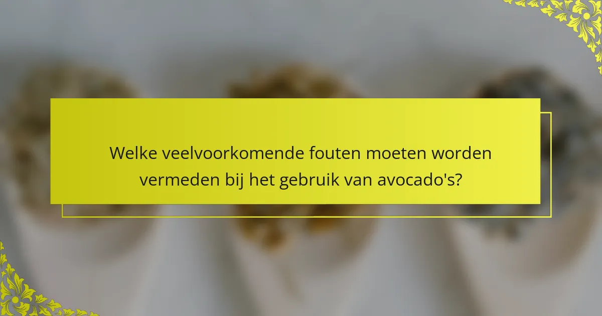 Welke veelvoorkomende fouten moeten worden vermeden bij het gebruik van avocado's?