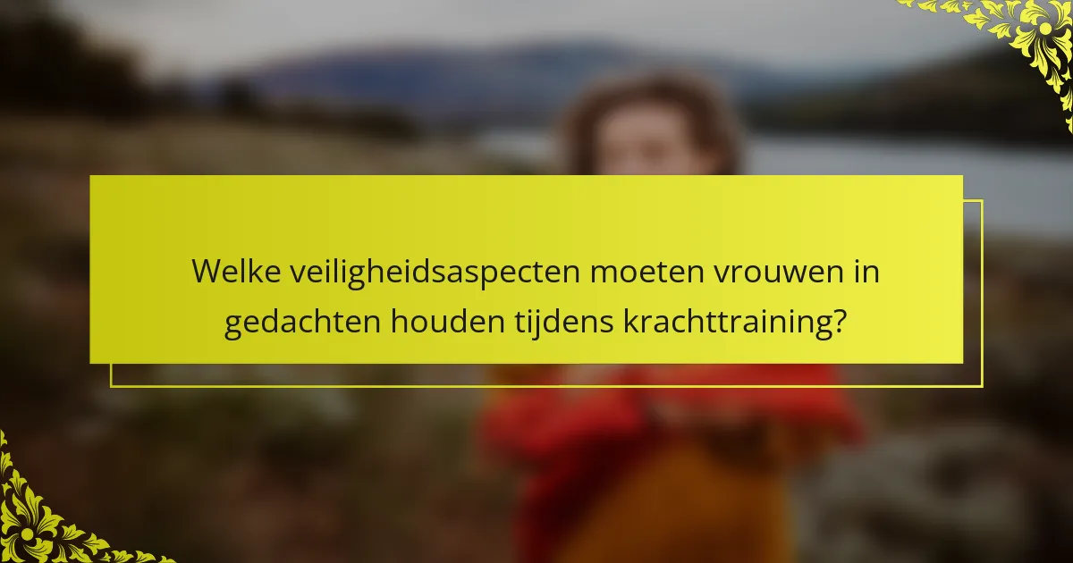Welke veiligheidsaspecten moeten vrouwen in gedachten houden tijdens krachttraining?
