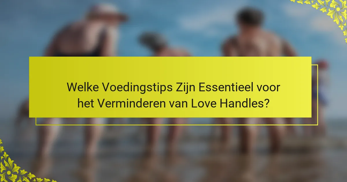 Welke Voedingstips Zijn Essentieel voor het Verminderen van Love Handles?