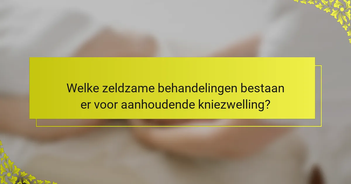 Welke zeldzame behandelingen bestaan er voor aanhoudende kniezwelling?