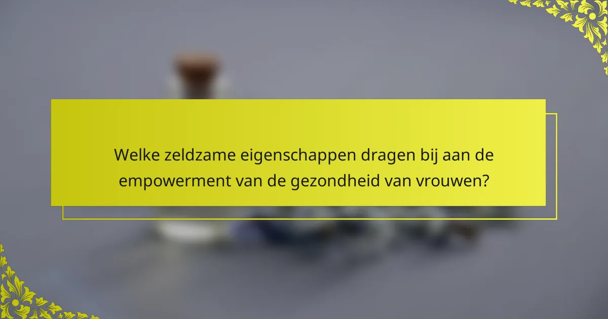 Welke zeldzame eigenschappen dragen bij aan de empowerment van de gezondheid van vrouwen?