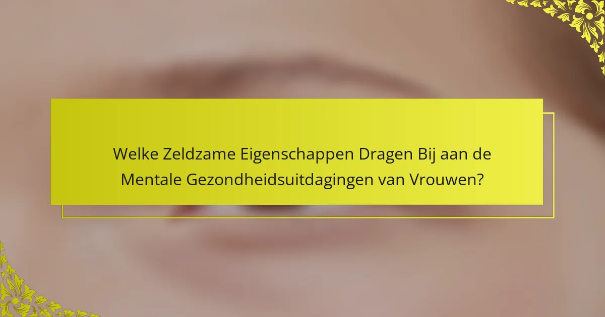 Welke Zeldzame Eigenschappen Dragen Bij aan de Mentale Gezondheidsuitdagingen van Vrouwen?