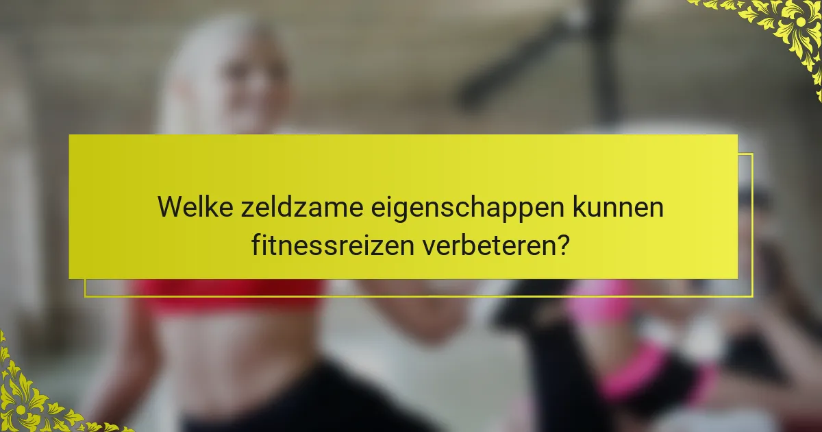 Welke zeldzame eigenschappen kunnen fitnessreizen verbeteren?