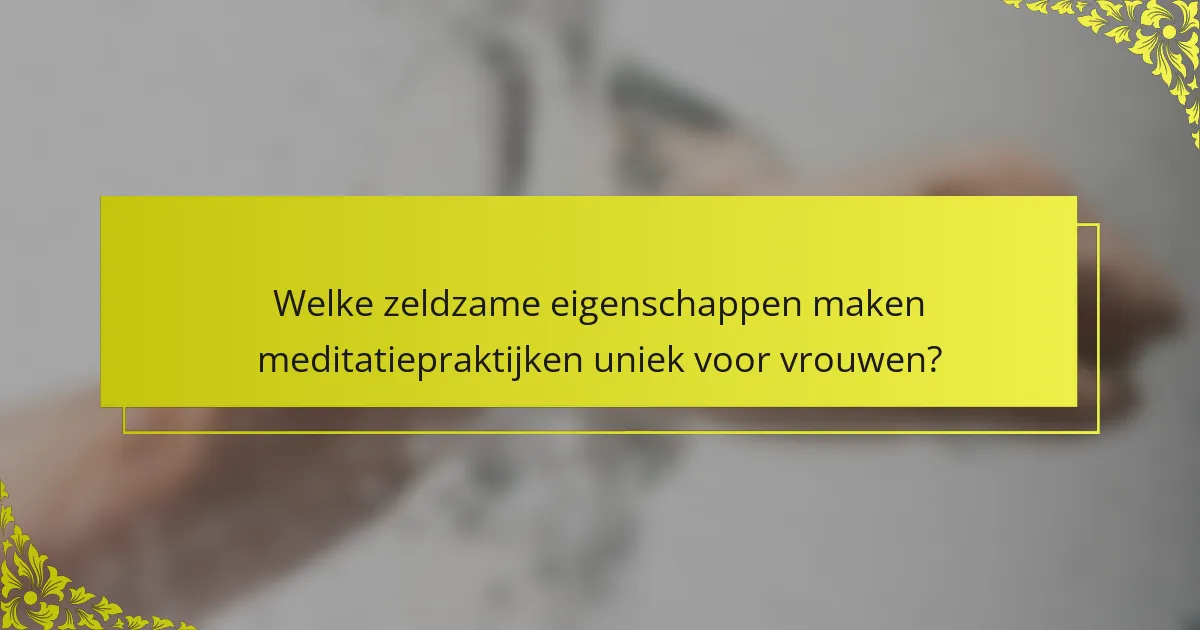 Welke zeldzame eigenschappen maken meditatiepraktijken uniek voor vrouwen?