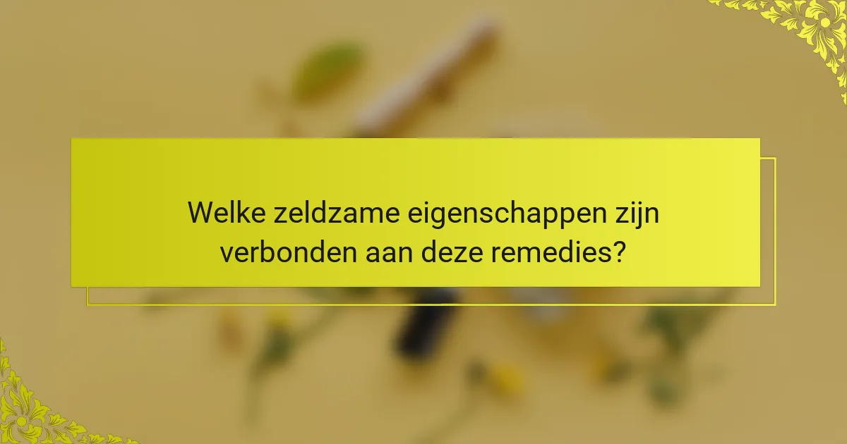 Welke zeldzame eigenschappen zijn verbonden aan deze remedies?
