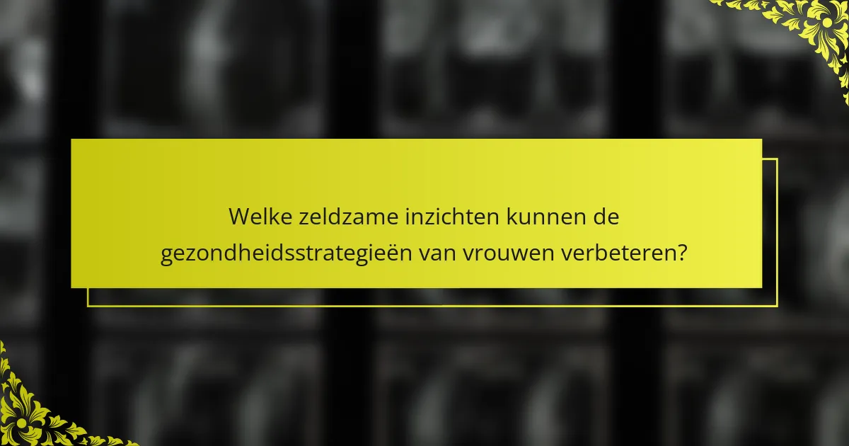 Welke zeldzame inzichten kunnen de gezondheidsstrategieën van vrouwen verbeteren?