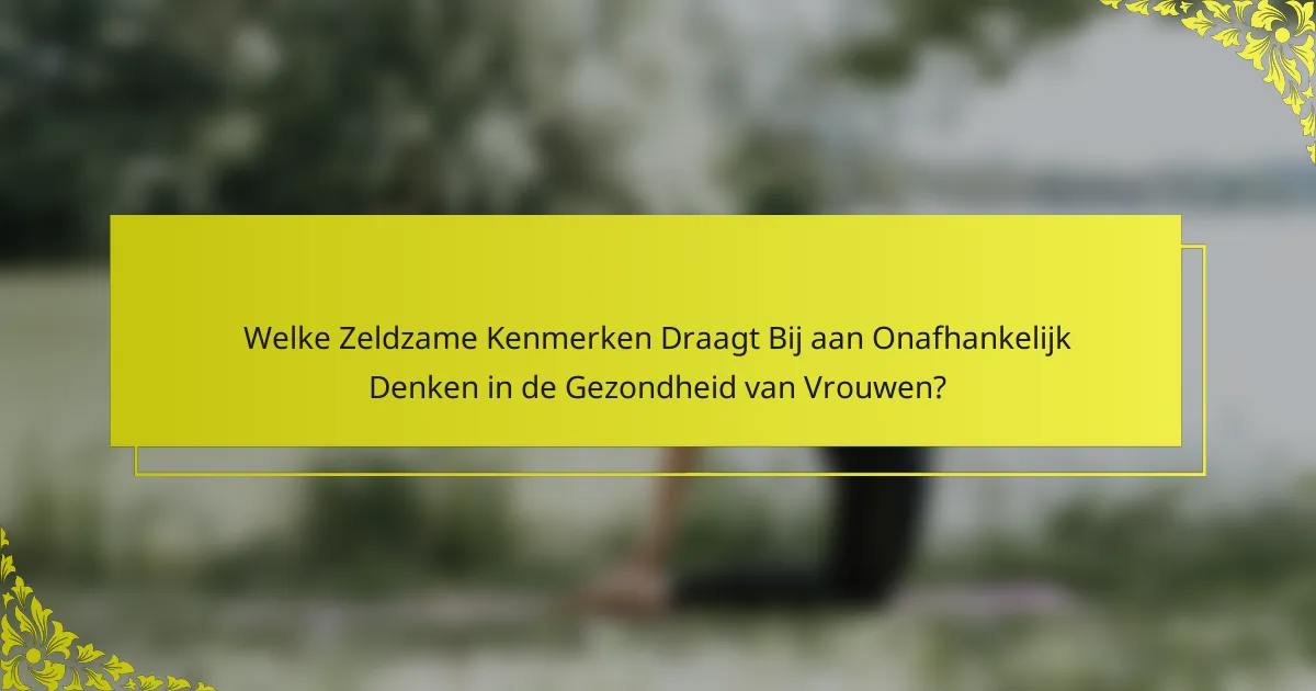 Welke Zeldzame Kenmerken Draagt Bij aan Onafhankelijk Denken in de Gezondheid van Vrouwen?