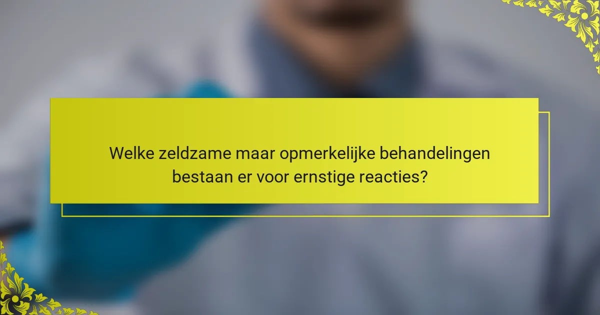 Welke zeldzame maar opmerkelijke behandelingen bestaan er voor ernstige reacties?