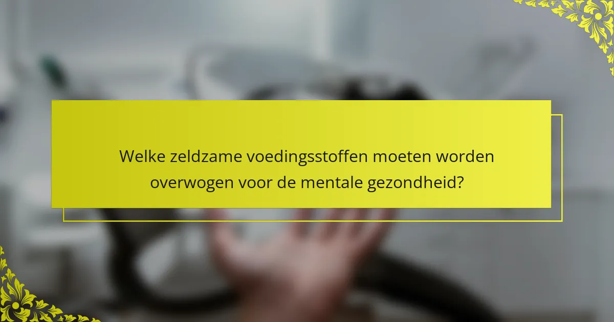 Welke zeldzame voedingsstoffen moeten worden overwogen voor de mentale gezondheid?